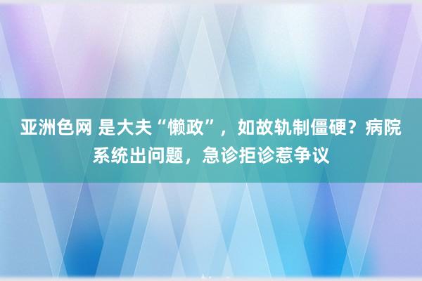 亚洲色网 是大夫“懒政”，如故轨制僵硬？病院系统出问题，急诊拒诊惹争议