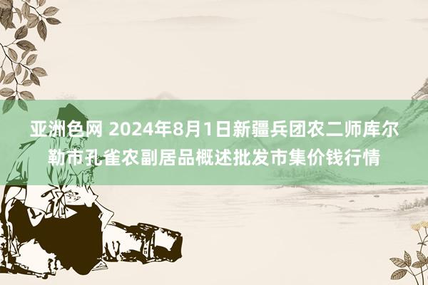 亚洲色网 2024年8月1日新疆兵团农二师库尔勒市孔雀农副居品概述批发市集价钱行情