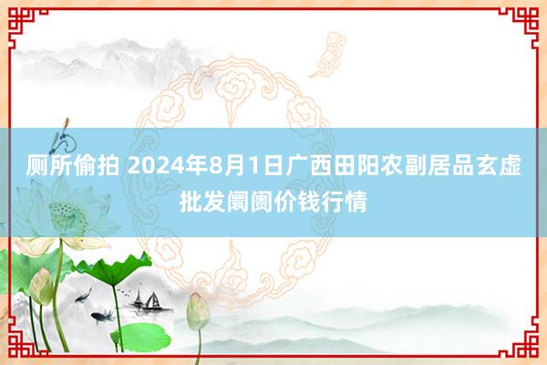 厕所偷拍 2024年8月1日广西田阳农副居品玄虚批发阛阓价钱行情