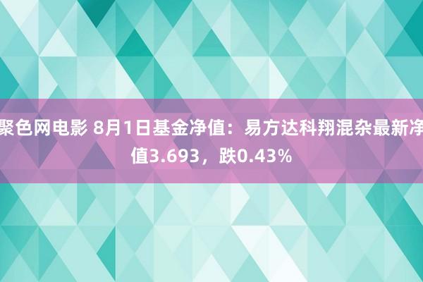 聚色网电影 8月1日基金净值：易方达科翔混杂最新净值3.693，跌0.43%