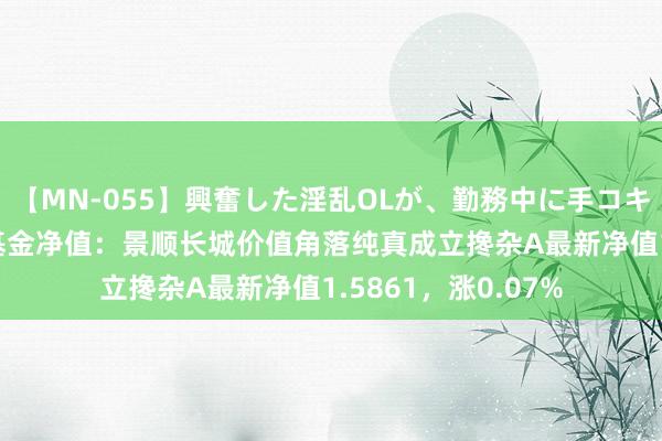 【MN-055】興奮した淫乱OLが、勤務中に手コキ！！？？ 8月1日基金净值：景顺长城价值角落纯真成立搀杂A最新净值1.5861，涨0.07%