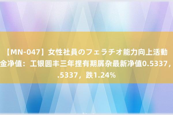 【MN-047】女性社員のフェラチオ能力向上活動 8月1日基金净值：工银圆丰三年捏有期羼杂最新净值0.5337，跌1.24%