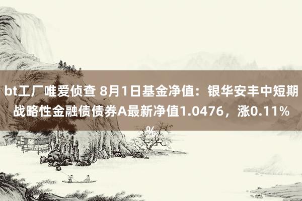 bt工厂唯爱侦查 8月1日基金净值：银华安丰中短期战略性金融债债券A最新净值1.0476，涨0.11%