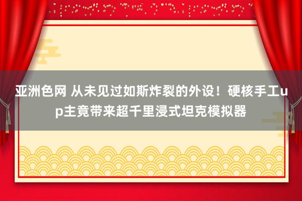 亚洲色网 从未见过如斯炸裂的外设！硬核手工up主竟带来超千里浸式坦克模拟器