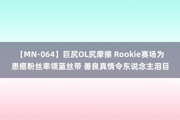 【MN-064】巨尻OL尻摩擦 Rookie赛场为患癌粉丝率领蓝丝带 善良真情令东说念主泪目