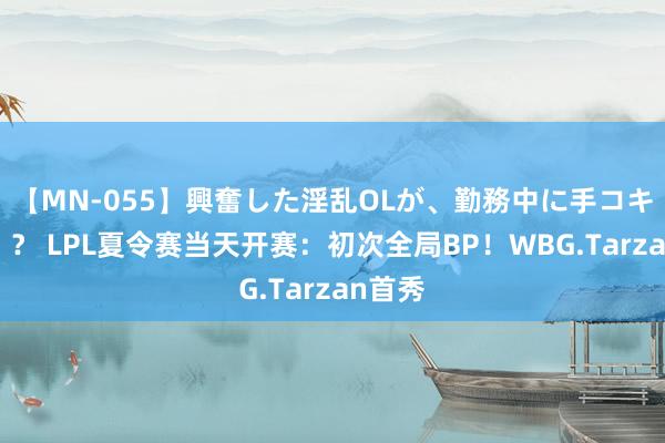 【MN-055】興奮した淫乱OLが、勤務中に手コキ！！？？ LPL夏令赛当天开赛：初次全局BP！WBG.Tarzan首秀