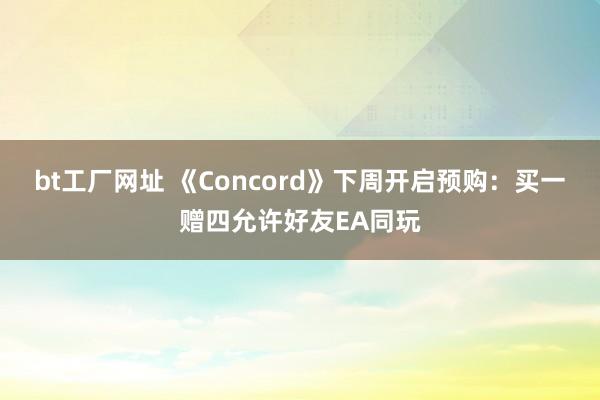 bt工厂网址 《Concord》下周开启预购：买一赠四允许好友EA同玩