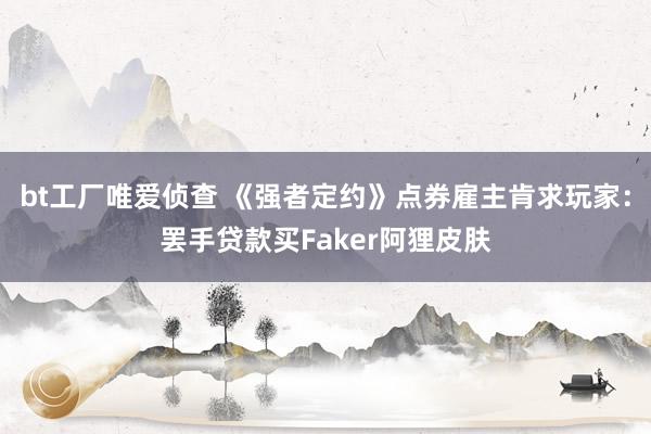 bt工厂唯爱侦查 《强者定约》点券雇主肯求玩家：罢手贷款买Faker阿狸皮肤