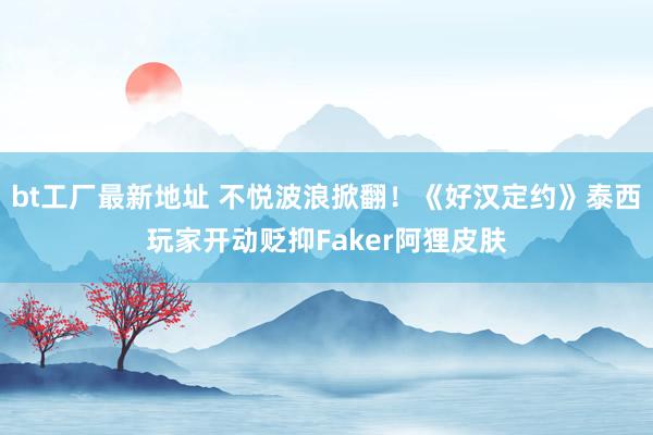 bt工厂最新地址 不悦波浪掀翻！《好汉定约》泰西玩家开动贬抑Faker阿狸皮肤