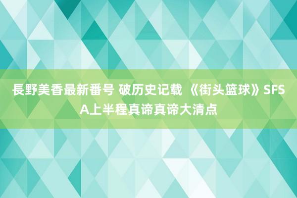 長野美香最新番号 破历史记载 《街头篮球》SFSA上半程真谛真谛大清点