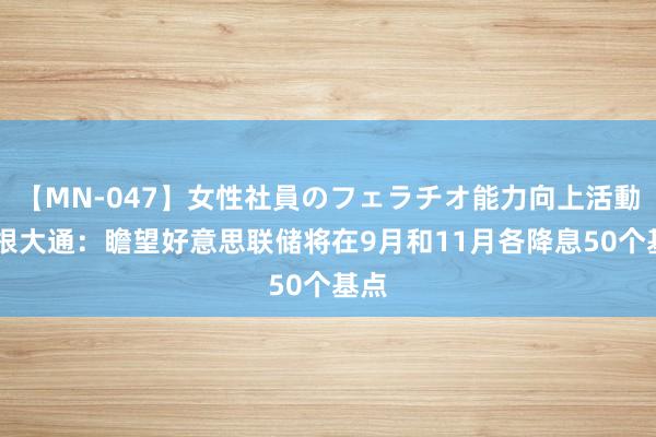 【MN-047】女性社員のフェラチオ能力向上活動 摩根大通：瞻望好意思联储将在9月和11月各降息50个基点