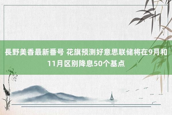 長野美香最新番号 花旗预测好意思联储将在9月和11月区别降息50个基点