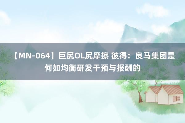 【MN-064】巨尻OL尻摩擦 彼得：良马集团是何如均衡研发干预与报酬的