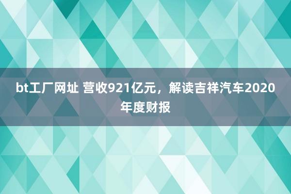 bt工厂网址 营收921亿元，解读吉祥汽车2020年度财报