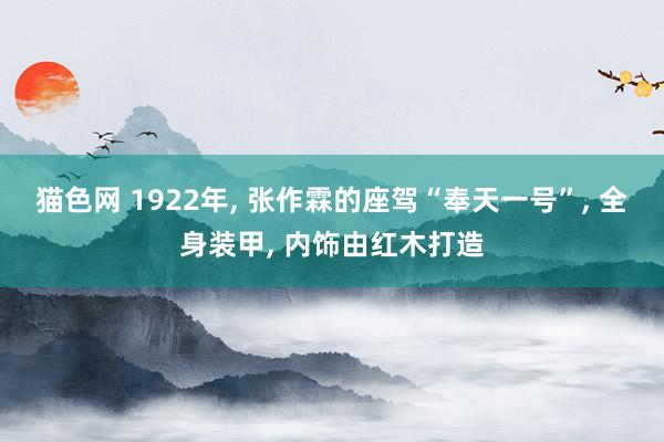 猫色网 1922年， 张作霖的座驾“奉天一号”， 全身装甲， 内饰由红木打造