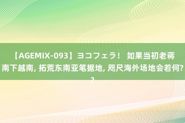 【AGEMIX-093】ヨコフェラ！ 如果当初老蒋南下越南, 拓荒东南亚笔据地, 咫尺海外场地会若何?