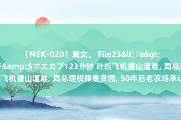 【MEK-020】職女。 File23</a>2011-05-20プレステージ&$マエカブ123分钟 叶挺飞机撞山遭难, 周总理校服是贪图, 50年后老农终承认: 我干的