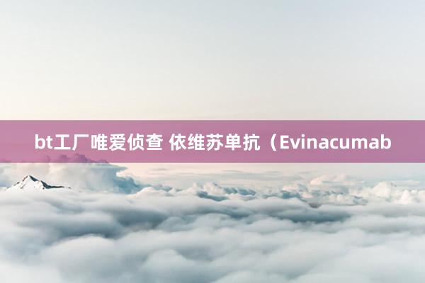 bt工厂唯爱侦查 依维苏单抗（Evinacumab