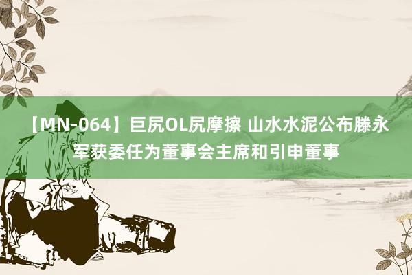 【MN-064】巨尻OL尻摩擦 山水水泥公布滕永军获委任为董事会主席和引申董事