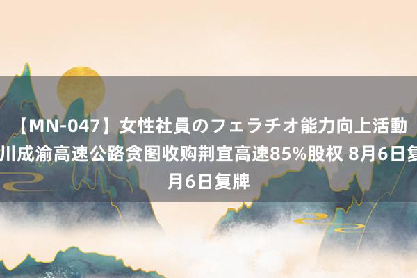 【MN-047】女性社員のフェラチオ能力向上活動 四川成渝高速公路贪图收购荆宜高速85%股权 8月6日复牌