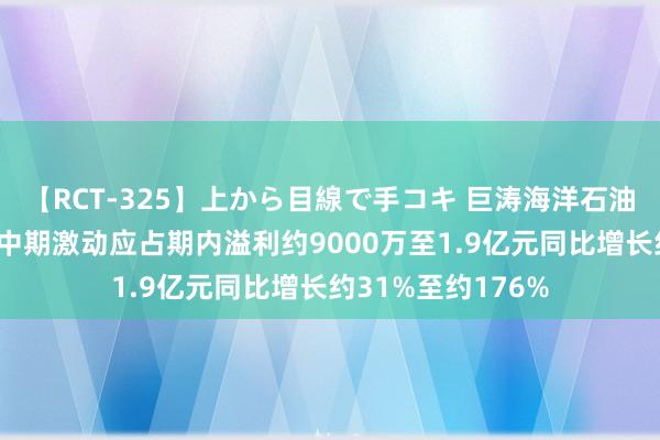 【RCT-325】上から目線で手コキ 巨涛海洋石油干事发盈喜 预期中期激动应占期内溢利约9000万至1.9亿元同比增长约31%至约176%