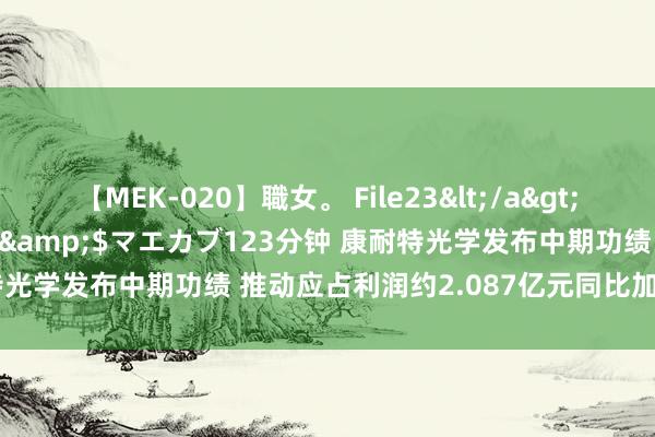 【MEK-020】職女。 File23</a>2011-05-20プレステージ&$マエカブ123分钟 康耐特光学发布中期功绩 推动应占利润约2.087亿元同比加多约31.6%