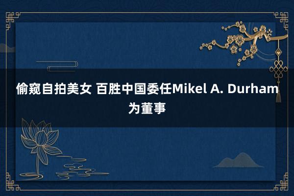 偷窥自拍美女 百胜中国委任Mikel A. Durham为董事