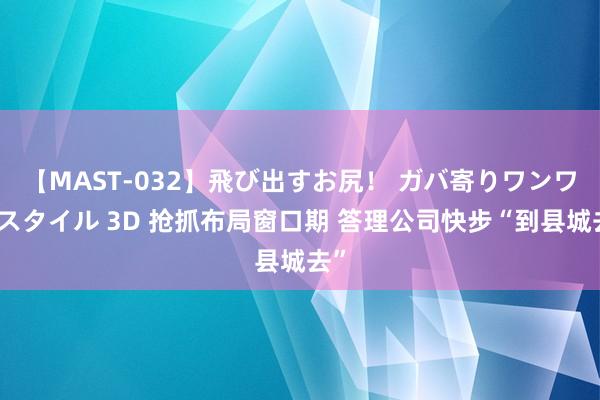 【MAST-032】飛び出すお尻！ ガバ寄りワンワンスタイル 3D 抢抓布局窗口期 答理公司快步“到县城去”