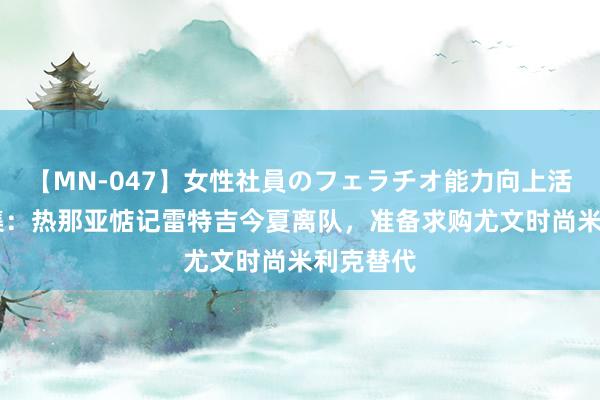 【MN-047】女性社員のフェラチオ能力向上活動 全市集：热那亚惦记雷特吉今夏离队，准备求购尤文时尚米利克替代