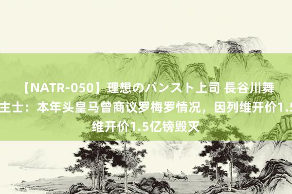 【NATR-050】理想のパンスト上司 長谷川舞 音问东谈主士：本年头皇马曾商议罗梅罗情况，因列维开价1.5亿镑毁灭