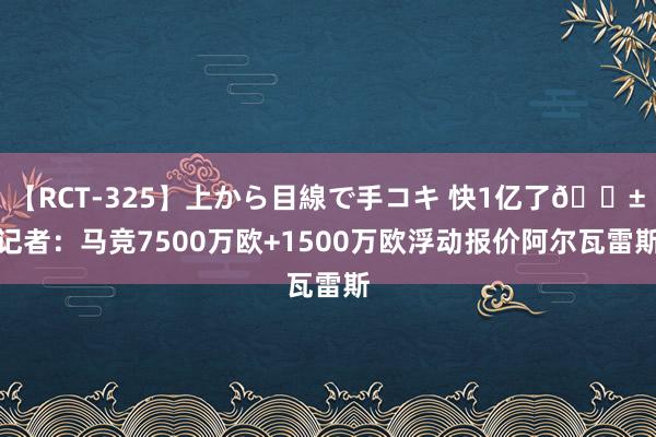 【RCT-325】上から目線で手コキ 快1亿了?记者：马竞7500万欧+1500万欧浮动报价阿尔瓦雷斯