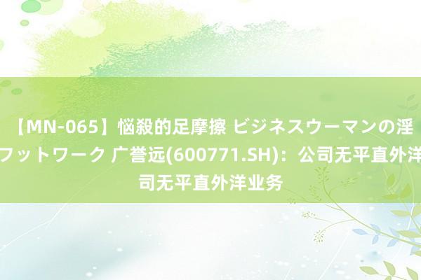 【MN-065】悩殺的足摩擦 ビジネスウーマンの淫らなフットワーク 广誉远(600771.SH)：公司无平直外洋业务