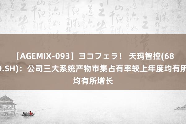 【AGEMIX-093】ヨコフェラ！ 天玛智控(688570.SH)：公司三大系统产物市集占有率较上年度均有所增长