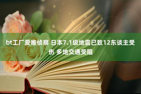 bt工厂爱唯侦察 日本7.1级地震已致12东谈主受伤 多地交通受阻