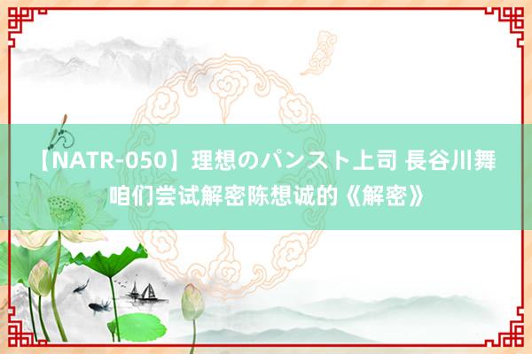 【NATR-050】理想のパンスト上司 長谷川舞 咱们尝试解密陈想诚的《解密》