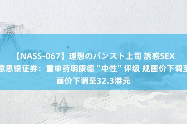 【NASS-067】理想のパンスト上司 誘惑SEX総集編 好意思银证券：重申药明康德“中性”评级 规画价下调至32.3港元