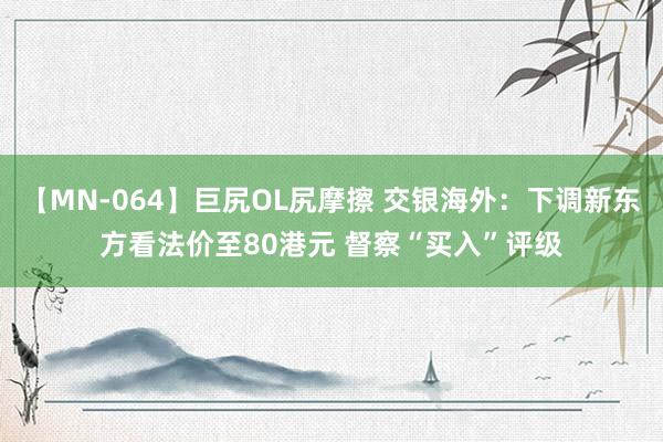 【MN-064】巨尻OL尻摩擦 交银海外：下调新东方看法价至80港元 督察“买入”评级