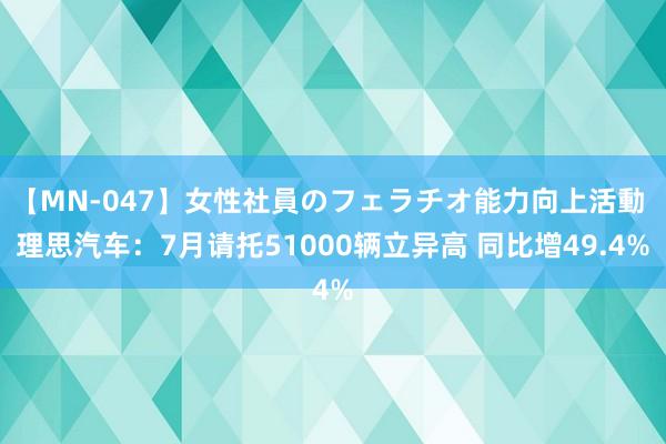 【MN-047】女性社員のフェラチオ能力向上活動 理思汽车：7月请托51000辆立异高 同比增49.4%