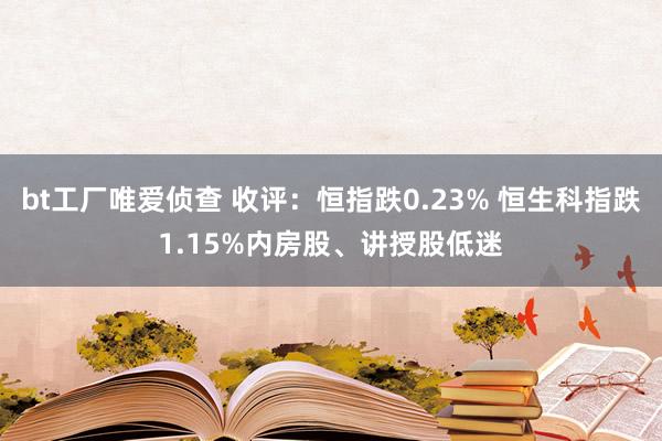 bt工厂唯爱侦查 收评：恒指跌0.23% 恒生科指跌1.15%内房股、讲授股低迷