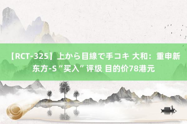 【RCT-325】上から目線で手コキ 大和：重申新东方-S“买入”评级 目的价78港元