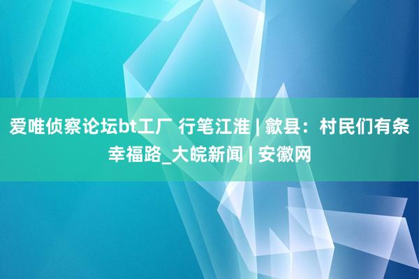 爱唯侦察论坛bt工厂 行笔江淮 | 歙县：村民们有条幸福路_大皖新闻 | 安徽网