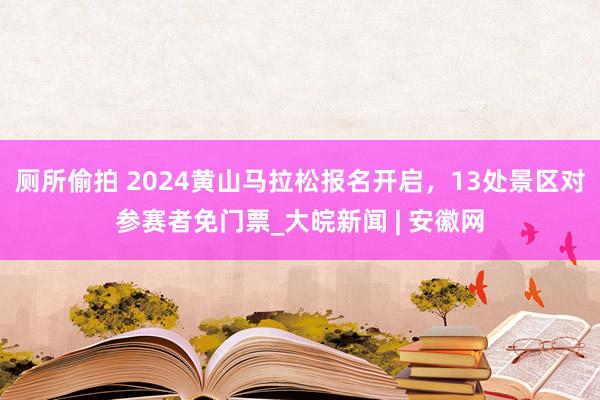 厕所偷拍 2024黄山马拉松报名开启，13处景区对参赛者免门票_大皖新闻 | 安徽网