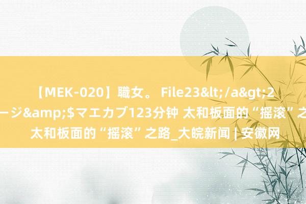 【MEK-020】職女。 File23</a>2011-05-20プレステージ&$マエカブ123分钟 太和板面的“摇滚”之路_大皖新闻 | 安徽网