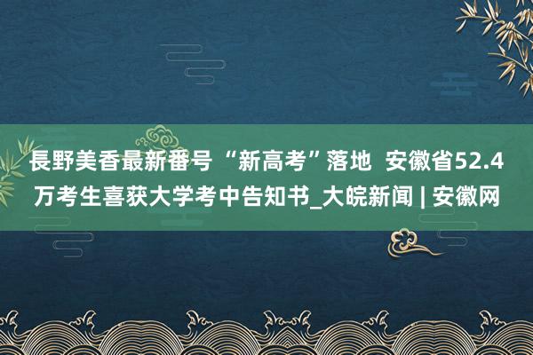 長野美香最新番号 “新高考”落地  安徽省52.4万考生喜获大学考中告知书_大皖新闻 | 安徽网