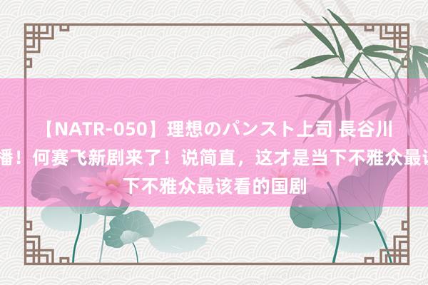 【NATR-050】理想のパンスト上司 長谷川舞 央视开播！何赛飞新剧来了！说简直，这才是当下不雅众最该看的国剧