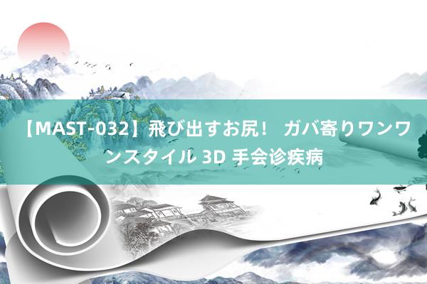 【MAST-032】飛び出すお尻！ ガバ寄りワンワンスタイル 3D 手会诊疾病