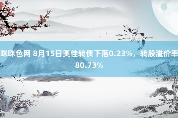 咪咪色网 8月15日奥佳转债下落0.23%，转股溢价率80.73%