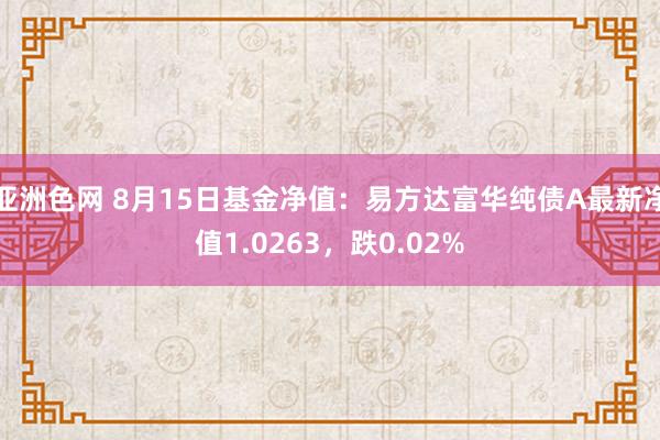 亚洲色网 8月15日基金净值：易方达富华纯债A最新净值1.0263，跌0.02%