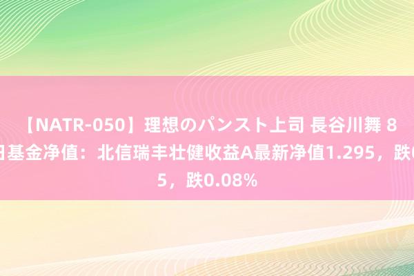 【NATR-050】理想のパンスト上司 長谷川舞 8月15日基金净值：北信瑞丰壮健收益A最新净值1.295，跌0.08%