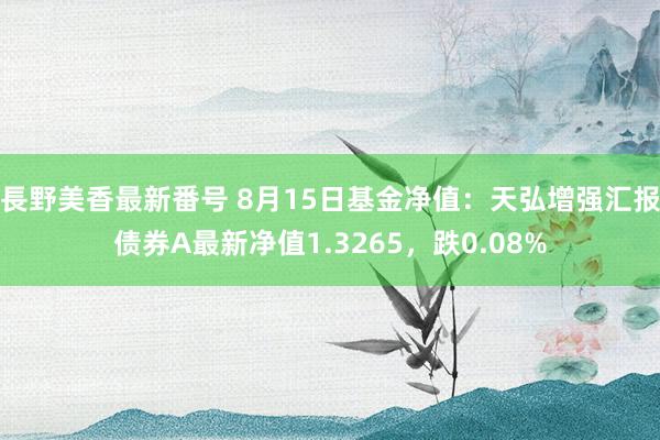 長野美香最新番号 8月15日基金净值：天弘增强汇报债券A最新净值1.3265，跌0.08%